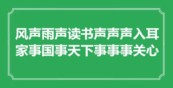 “風(fēng)聲雨聲讀書聲聲聲入耳，家事國事天下事事事關(guān)心”是什么意思,出處是哪里